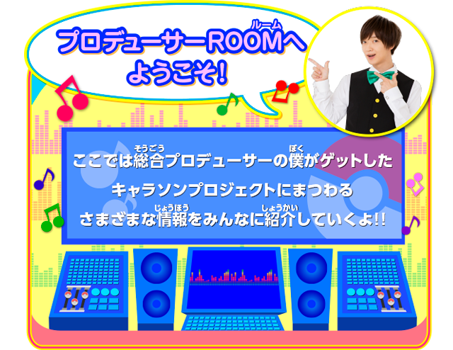 プロデューサーROOMにようこそ！ここでは総合プロデューサーの僕がゲットしたキャラソンプロジェクトにまつわるさまざまな情報をみんなに紹介していくよ！！