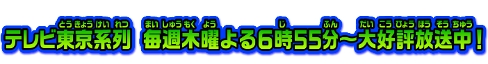 テレビ東京系列 毎週木曜よる6時55分〜大好評放送中！